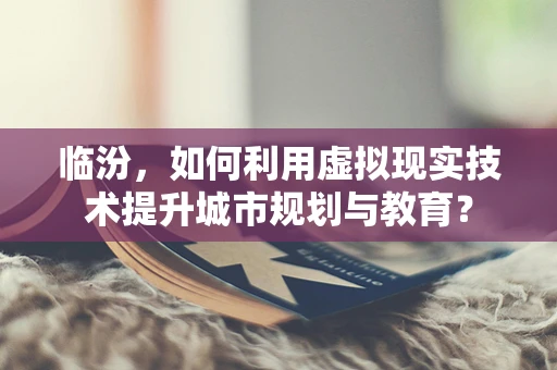 临汾，如何利用虚拟现实技术提升城市规划与教育？