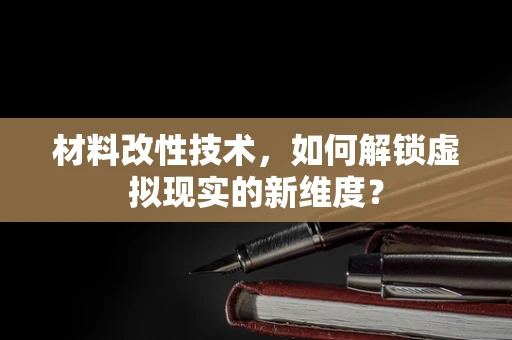 材料改性技术，如何解锁虚拟现实的新维度？