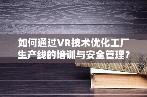 如何通过VR技术优化工厂生产线的培训与安全管理？