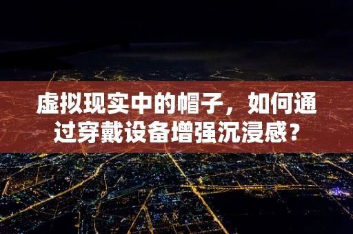 虚拟现实中的帽子，如何通过穿戴设备增强沉浸感？