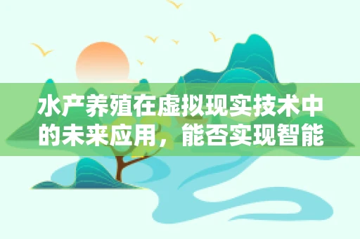 水产养殖在虚拟现实技术中的未来应用，能否实现智能化的‘鱼塘管理’？