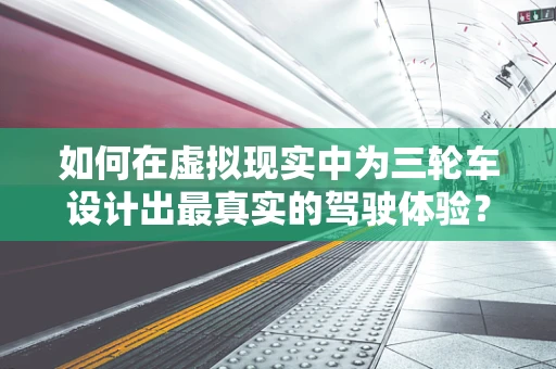 如何在虚拟现实中为三轮车设计出最真实的驾驶体验？