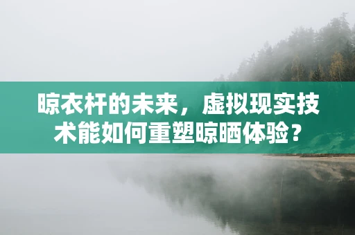 晾衣杆的未来，虚拟现实技术能如何重塑晾晒体验？