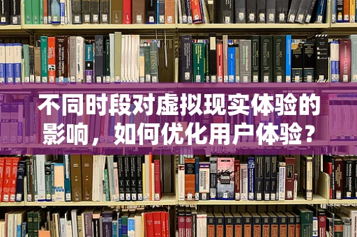 不同时段对虚拟现实体验的影响，如何优化用户体验？