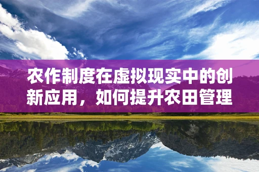 农作制度在虚拟现实中的创新应用，如何提升农田管理的沉浸感与效率？