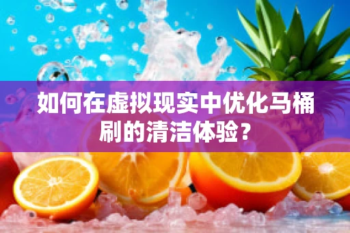 如何在虚拟现实中优化马桶刷的清洁体验？