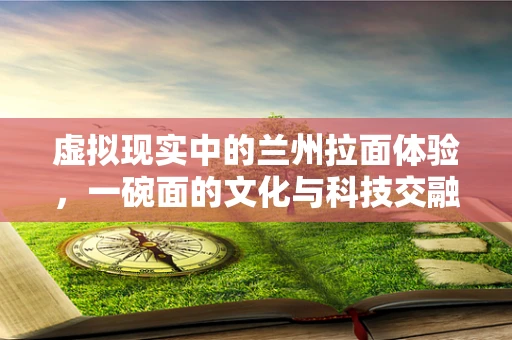 虚拟现实中的兰州拉面体验，一碗面的文化与科技交融