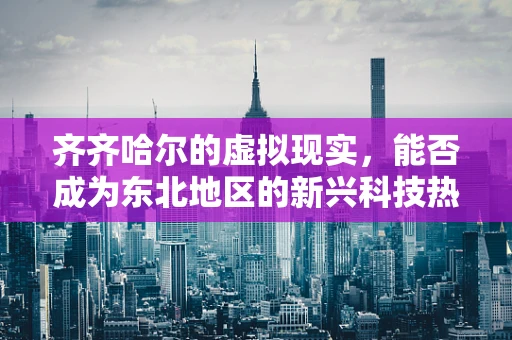 齐齐哈尔的虚拟现实，能否成为东北地区的新兴科技热点？