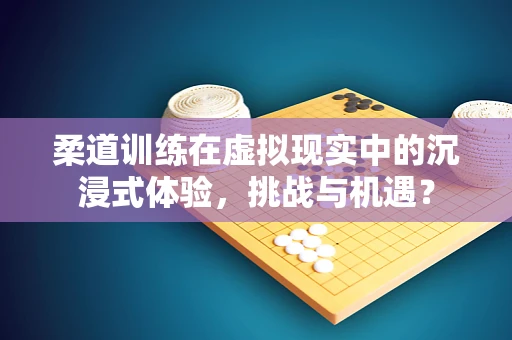 柔道训练在虚拟现实中的沉浸式体验，挑战与机遇？