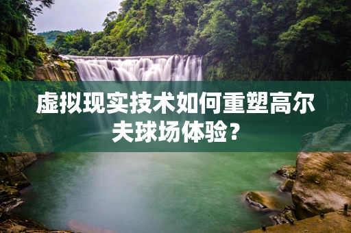 虚拟现实技术如何重塑高尔夫球场体验？