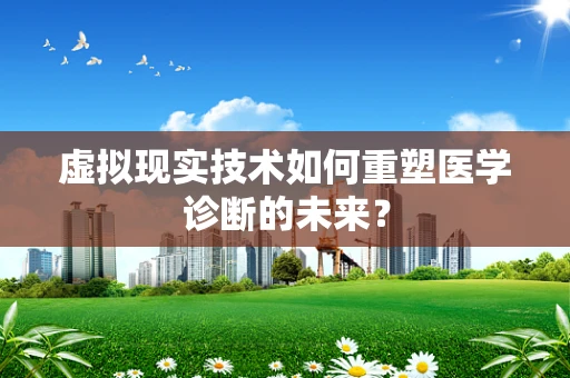 虚拟现实技术如何重塑医学诊断的未来？