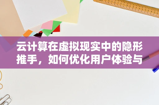 云计算在虚拟现实中的隐形推手，如何优化用户体验与降低延迟？