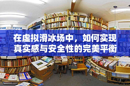 在虚拟滑冰场中，如何实现真实感与安全性的完美平衡？