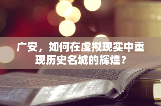 广安，如何在虚拟现实中重现历史名城的辉煌？