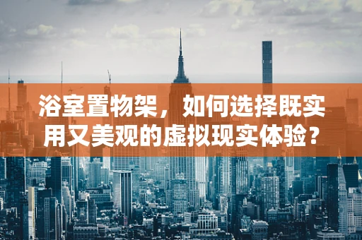 浴室置物架，如何选择既实用又美观的虚拟现实体验？