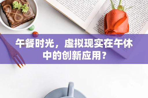 午餐时光，虚拟现实在午休中的创新应用？