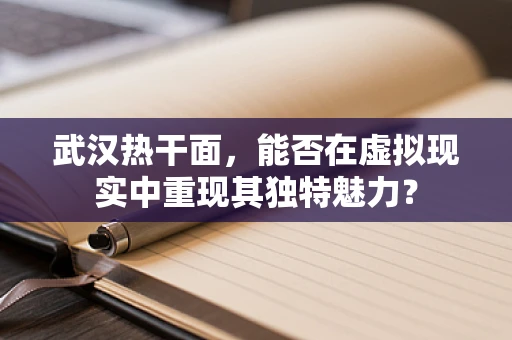 武汉热干面，能否在虚拟现实中重现其独特魅力？