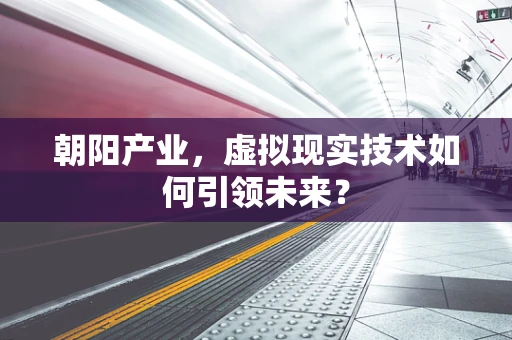 朝阳产业，虚拟现实技术如何引领未来？