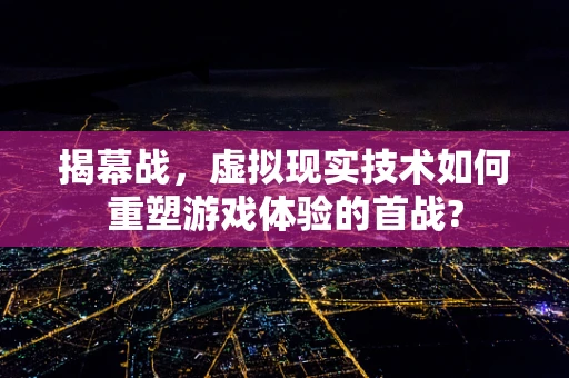 揭幕战，虚拟现实技术如何重塑游戏体验的首战?