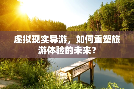 虚拟现实导游，如何重塑旅游体验的未来？