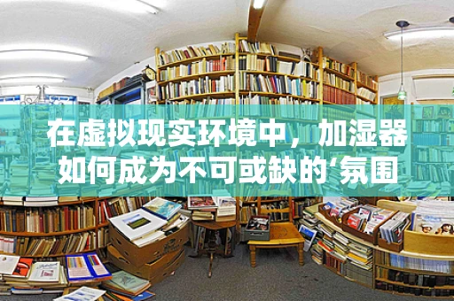 在虚拟现实环境中，加湿器如何成为不可或缺的‘氛围大师’？