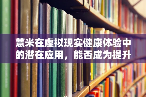 薏米在虚拟现实健康体验中的潜在应用，能否成为提升用户体验的新‘灵谷’？