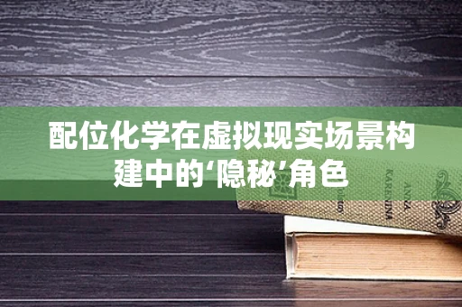 配位化学在虚拟现实场景构建中的‘隐秘’角色