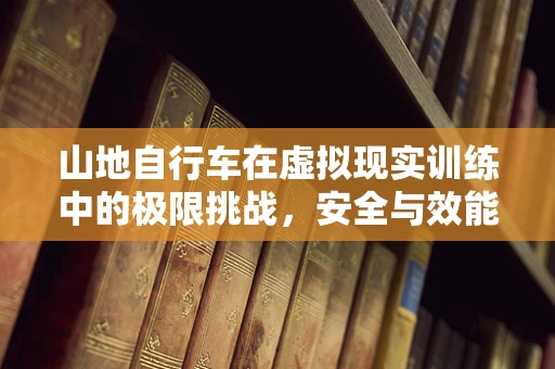 山地自行车在虚拟现实训练中的极限挑战，安全与效能的平衡点在哪里？