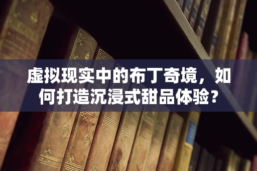 虚拟现实中的布丁奇境，如何打造沉浸式甜品体验？