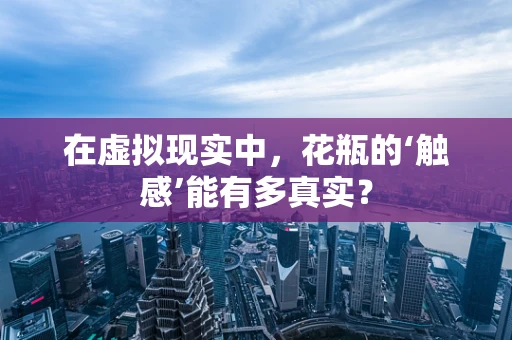 在虚拟现实中，花瓶的‘触感’能有多真实？