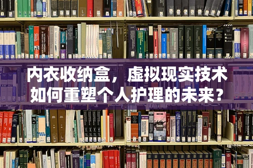 内衣收纳盒，虚拟现实技术如何重塑个人护理的未来？