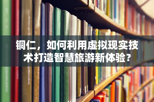 铜仁，如何利用虚拟现实技术打造智慧旅游新体验？