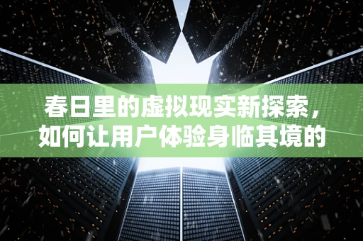 春日里的虚拟现实新探索，如何让用户体验身临其境的春意盎然？