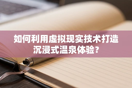 如何利用虚拟现实技术打造沉浸式温泉体验？