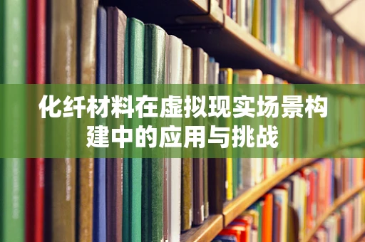 化纤材料在虚拟现实场景构建中的应用与挑战