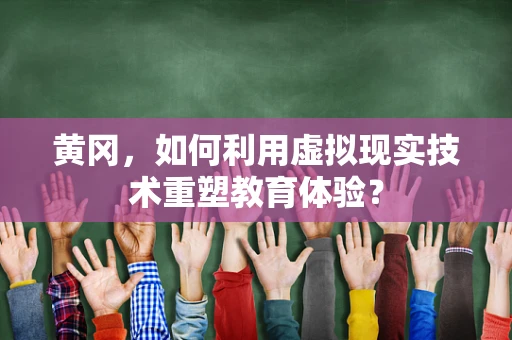 黄冈，如何利用虚拟现实技术重塑教育体验？