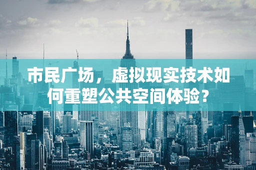 市民广场，虚拟现实技术如何重塑公共空间体验？