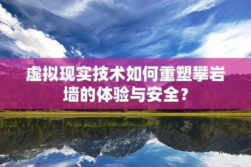 虚拟现实技术如何重塑攀岩墙的体验与安全？