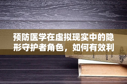 预防医学在虚拟现实中的隐形守护者角色，如何有效利用VR提升公共卫生安全？