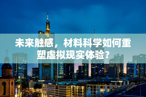 未来触感，材料科学如何重塑虚拟现实体验？