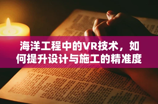 海洋工程中的VR技术，如何提升设计与施工的精准度？