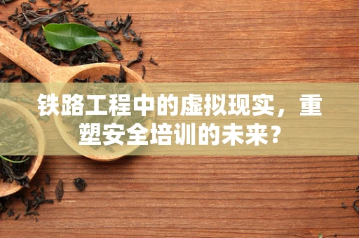 铁路工程中的虚拟现实，重塑安全培训的未来？