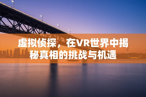 虚拟侦探，在VR世界中揭秘真相的挑战与机遇