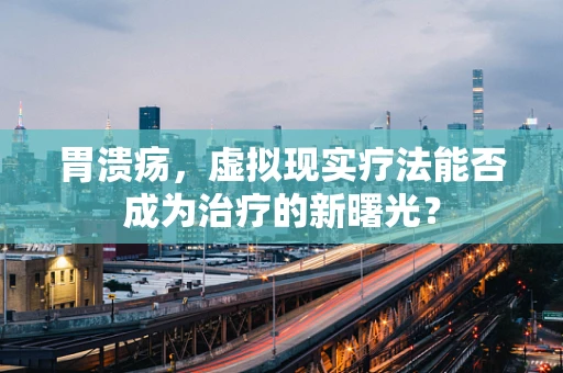 胃溃疡，虚拟现实疗法能否成为治疗的新曙光？