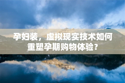 孕妇装，虚拟现实技术如何重塑孕期购物体验？