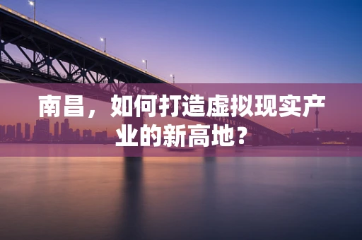 南昌，如何打造虚拟现实产业的新高地？