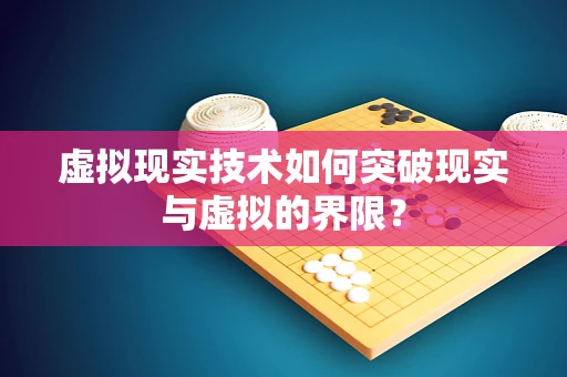 虚拟现实技术如何突破现实与虚拟的界限？