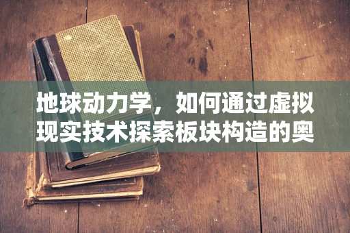 地球动力学，如何通过虚拟现实技术探索板块构造的奥秘？