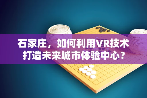 石家庄，如何利用VR技术打造未来城市体验中心？