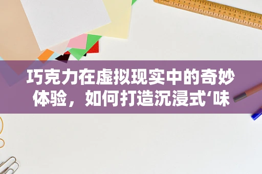 巧克力在虚拟现实中的奇妙体验，如何打造沉浸式‘味觉’之旅？